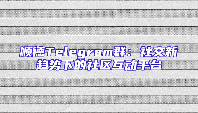 顺德Telegram群：社交新趋势下的社区互动平台