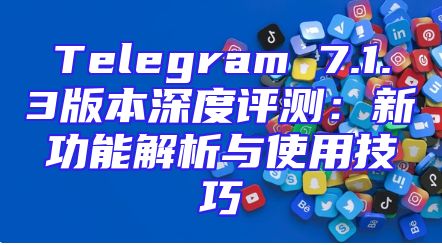 Telegram 7.1.3版本深度评测：新功能解析与使用技巧