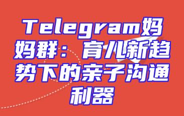 Telegram妈妈群：育儿新趋势下的亲子沟通利器