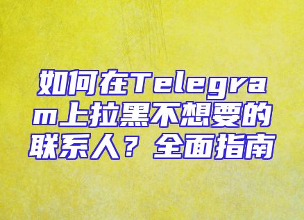 如何在Telegram上拉黑不想要的联系人？全面指南
