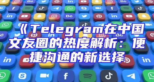《Telegram在中国文友圈的热度解析：便捷沟通的新选择