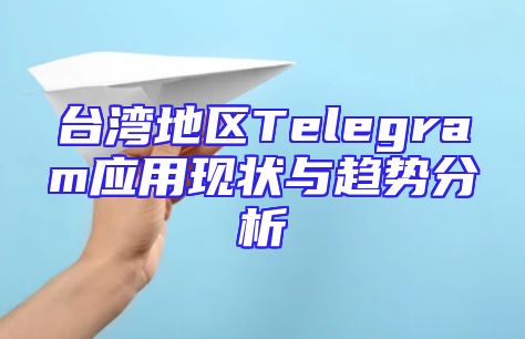 台湾地区Telegram应用现状与趋势分析
