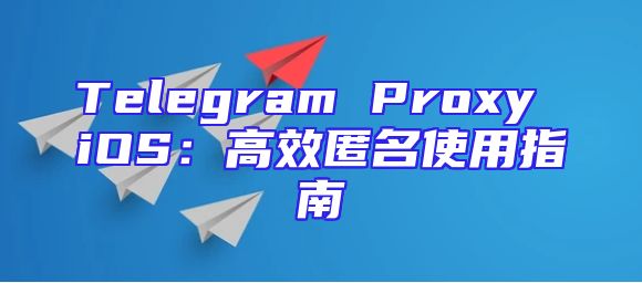 Telegram Proxy iOS：高效匿名使用指南