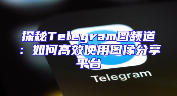 探秘Telegram图频道：如何高效使用图像分享平台