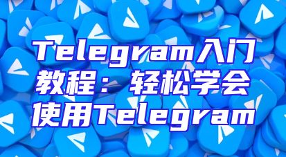 Telegram入门教程：轻松学会使用Telegram