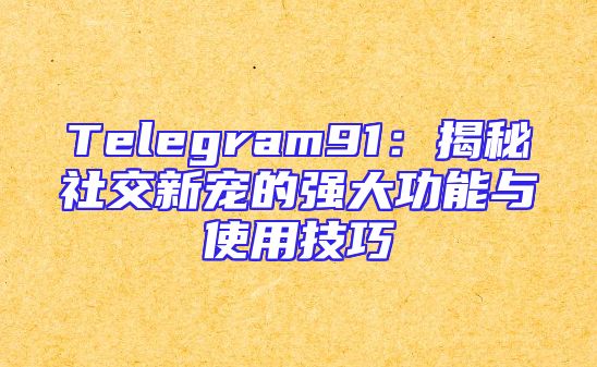 Telegram91：揭秘社交新宠的强大功能与使用技巧