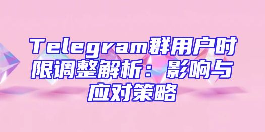 Telegram群用户时限调整解析：影响与应对策略