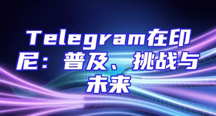Telegram在印尼：普及、挑战与未来