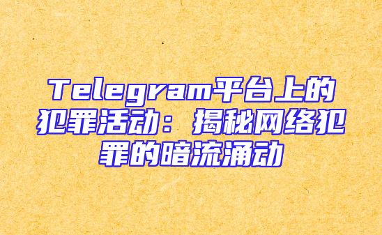 Telegram平台上的犯罪活动：揭秘网络犯罪的暗流涌动