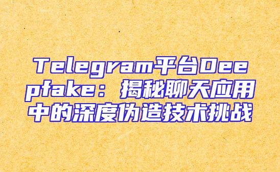 Telegram平台Deepfake：揭秘聊天应用中的深度伪造技术挑战