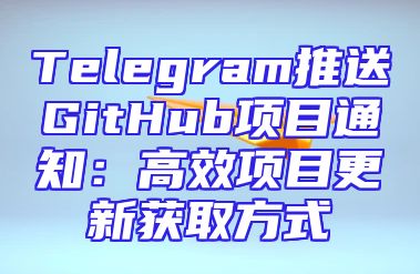 Telegram推送GitHub项目通知：高效项目更新获取方式