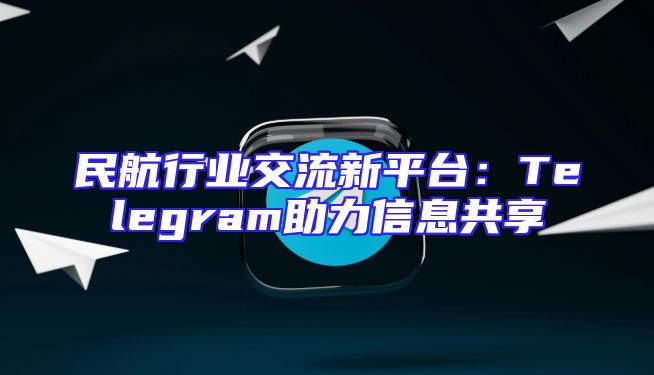 民航行业交流新平台：Telegram助力信息共享