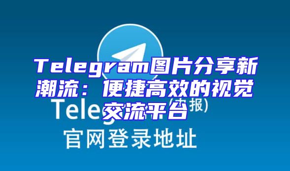 Telegram图片分享新潮流：便捷高效的视觉交流平台