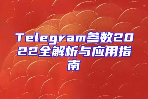 Telegram参数2022全解析与应用指南
