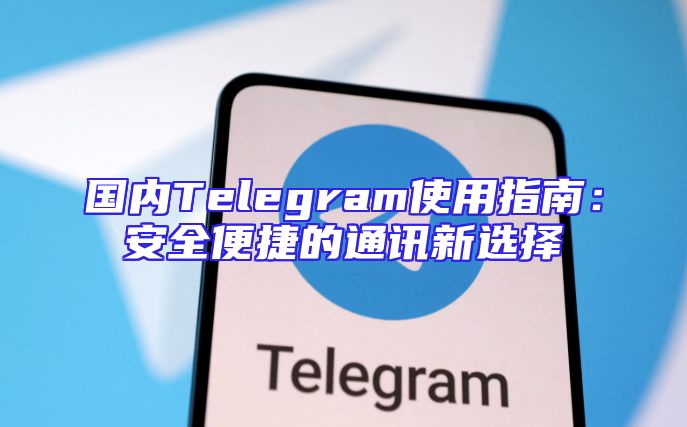 国内Telegram使用指南：安全便捷的通讯新选择
