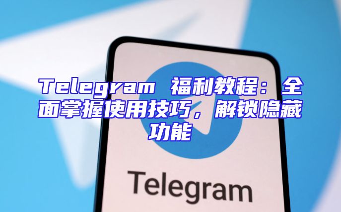 Telegram 福利教程：全面掌握使用技巧，解锁隐藏功能