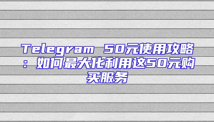 Telegram 50元使用攻略：如何最大化利用这50元购买服务