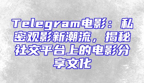 Telegram电影：私密观影新潮流，揭秘社交平台上的电影分享文化