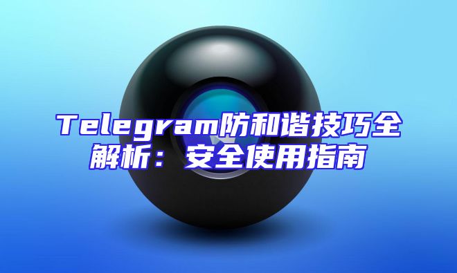 Telegram防和谐技巧全解析：安全使用指南