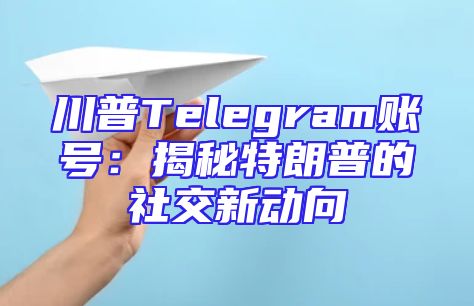川普Telegram账号：揭秘特朗普的社交新动向
