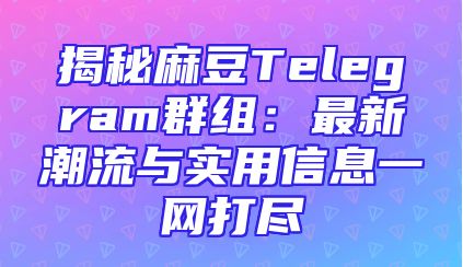 揭秘麻豆Telegram群组：最新潮流与实用信息一网打尽
