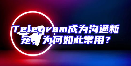 Telegram成为沟通新宠，为何如此常用？