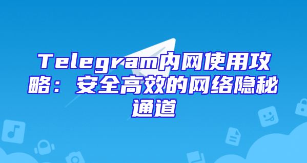 Telegram内网使用攻略：安全高效的网络隐秘通道