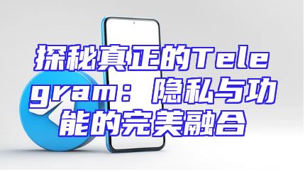 探秘真正的Telegram：隐私与功能的完美融合