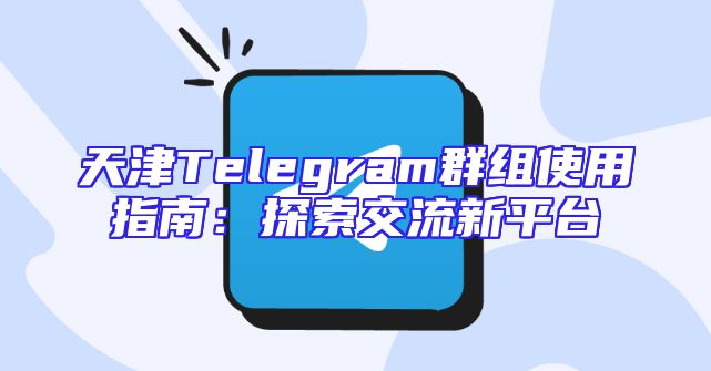 天津Telegram群组使用指南：探索交流新平台