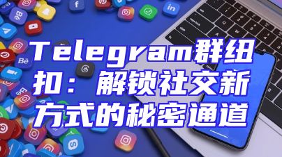 Telegram群纽扣：解锁社交新方式的秘密通道