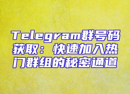 Telegram群号码获取：快速加入热门群组的秘密通道