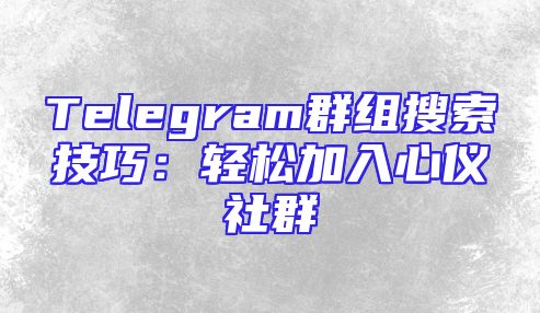 Telegram群组搜索技巧：轻松加入心仪社群