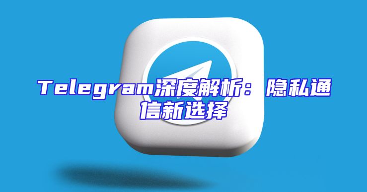 Telegram深度解析：隐私通信新选择