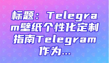 标题：Telegram壁纸个性化定制指南Telegram作为...