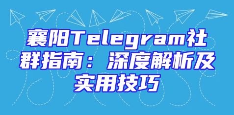 襄阳Telegram社群指南：深度解析及实用技巧
