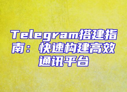 Telegram搭建指南：快速构建高效通讯平台
