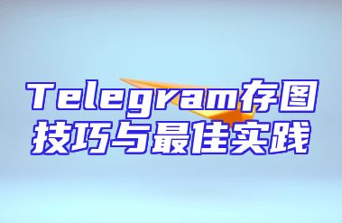 Telegram存图技巧与最佳实践