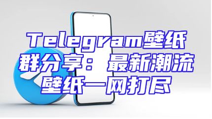 Telegram壁纸群分享：最新潮流壁纸一网打尽