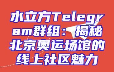 水立方Telegram群组：揭秘北京奥运场馆的线上社区魅力