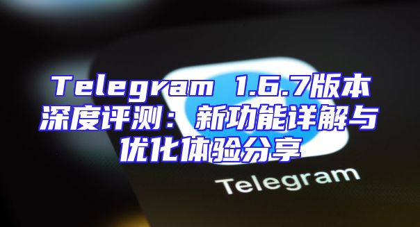 Telegram 1.6.7版本深度评测：新功能详解与优化体验分享