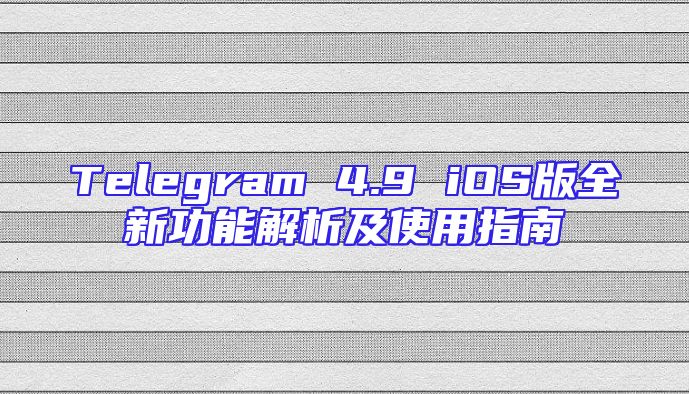 Telegram 4.9 iOS版全新功能解析及使用指南