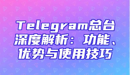 Telegram总台深度解析：功能、优势与使用技巧