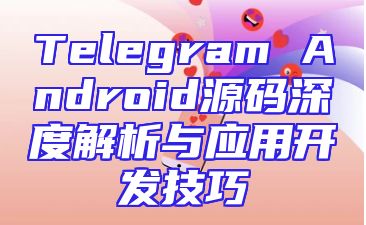Telegram Android源码深度解析与应用开发技巧