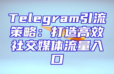 Telegram引流策略：打造高效社交媒体流量入口