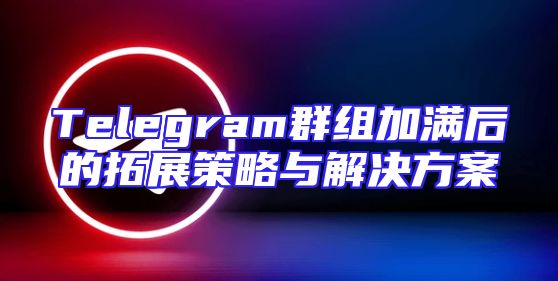 Telegram群组加满后的拓展策略与解决方案
