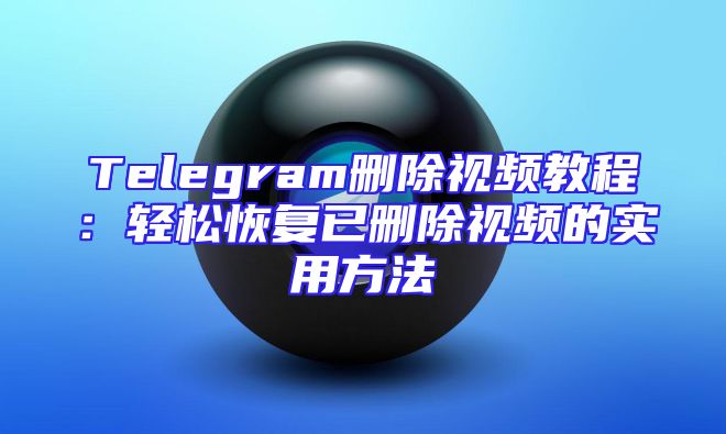 Telegram删除视频教程：轻松恢复已删除视频的实用方法