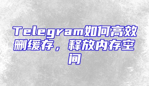 Telegram如何高效删缓存，释放内存空间