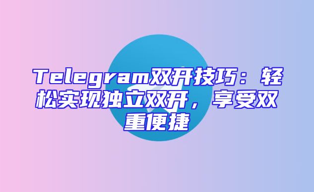 Telegram双开技巧：轻松实现独立双开，享受双重便捷