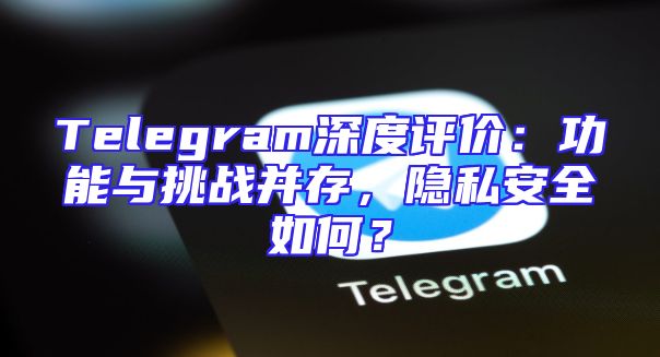 Telegram深度评价：功能与挑战并存，隐私安全如何？