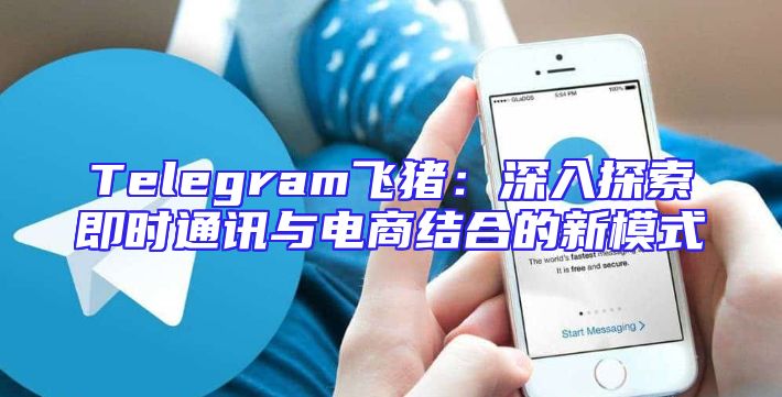 Telegram飞猪：深入探索即时通讯与电商结合的新模式